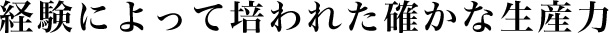 経験によって培われた確かな生産力